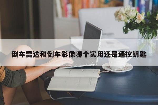 倒車?yán)走_(dá)和倒車影像哪個(gè)實(shí)用還是遙控鑰匙